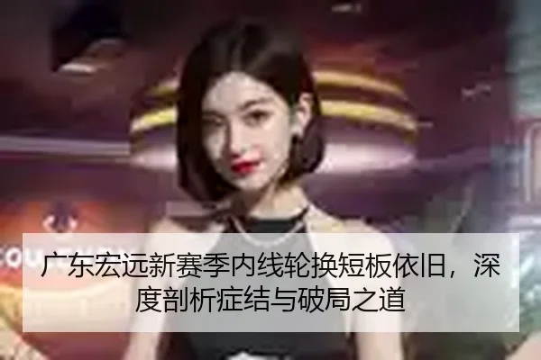 广东宏远新赛季内线轮换短板依旧，深度剖析症结与破局之道