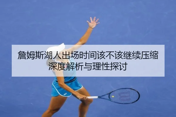 詹姆斯湖人出场时间该不该继续压缩 深度解析与理性探讨