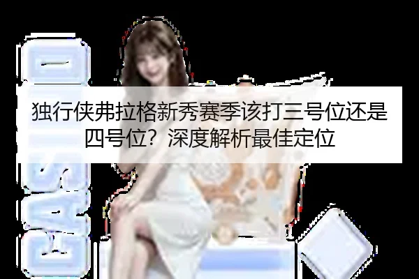 独行侠弗拉格新秀赛季该打三号位还是四号位？深度解析最佳定位